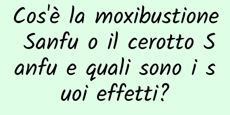 Cos'è la moxibustione Sanfu o il cerotto Sanfu e quali sono i suoi effetti?