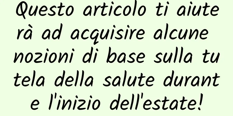 Questo articolo ti aiuterà ad acquisire alcune nozioni di base sulla tutela della salute durante l'inizio dell'estate!