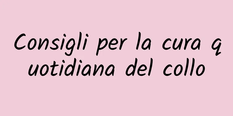 Consigli per la cura quotidiana del collo