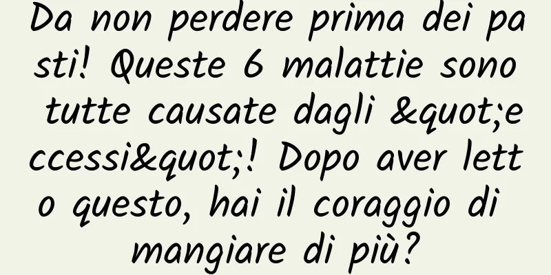 Da non perdere prima dei pasti! Queste 6 malattie sono tutte causate dagli "eccessi"! Dopo aver letto questo, hai il coraggio di mangiare di più?