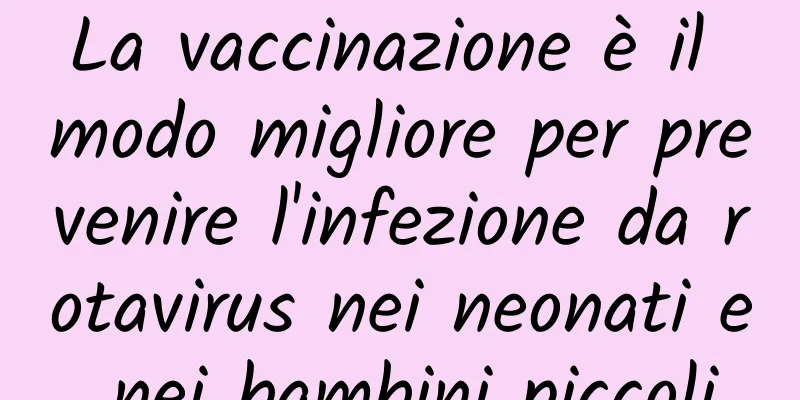 La vaccinazione è il modo migliore per prevenire l'infezione da rotavirus nei neonati e nei bambini piccoli