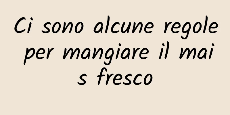 Ci sono alcune regole per mangiare il mais fresco