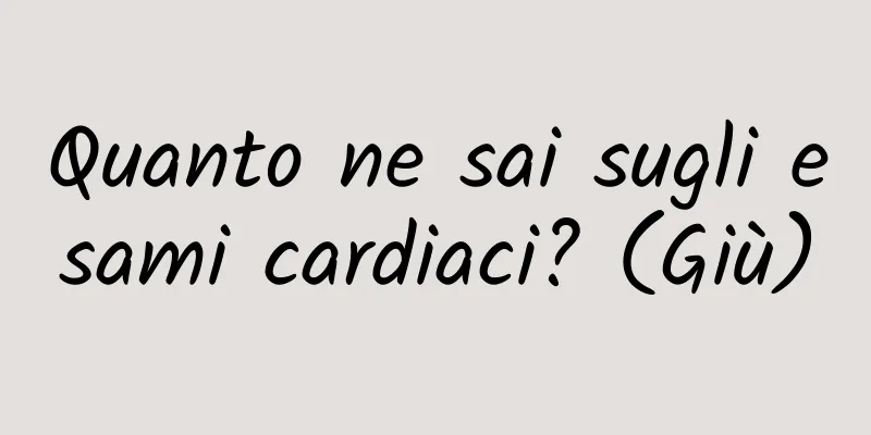 Quanto ne sai sugli esami cardiaci? (Giù)