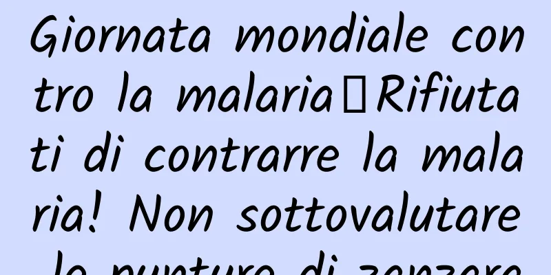 Giornata mondiale contro la malaria丨Rifiutati di contrarre la malaria! Non sottovalutare le punture di zanzara