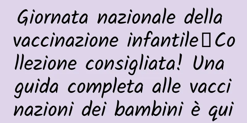 Giornata nazionale della vaccinazione infantile丨Collezione consigliata! Una guida completa alle vaccinazioni dei bambini è qui