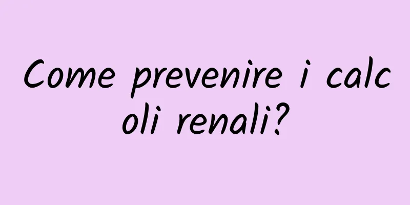 Come prevenire i calcoli renali?