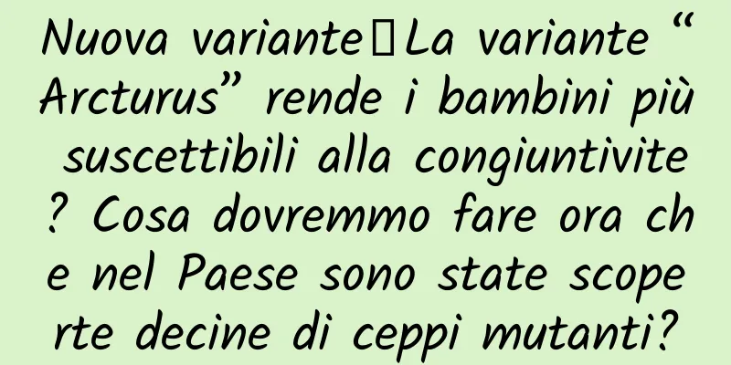 Nuova variante丨La variante “Arcturus” rende i bambini più suscettibili alla congiuntivite? Cosa dovremmo fare ora che nel Paese sono state scoperte decine di ceppi mutanti?