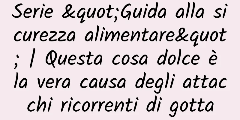 Serie "Guida alla sicurezza alimentare" | Questa cosa dolce è la vera causa degli attacchi ricorrenti di gotta