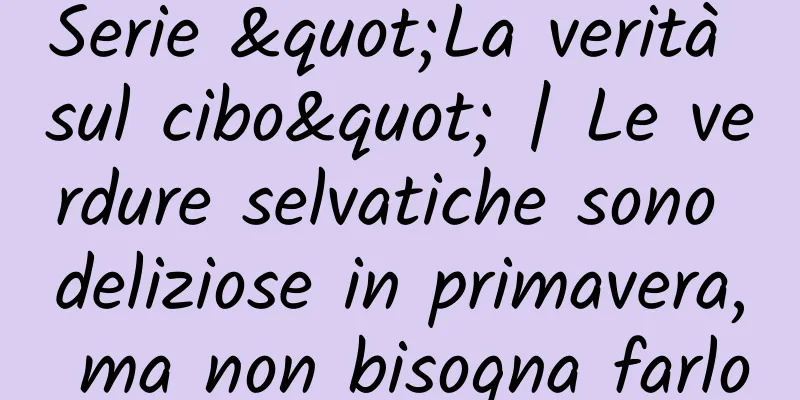 Serie "La verità sul cibo" | Le verdure selvatiche sono deliziose in primavera, ma non bisogna farlo