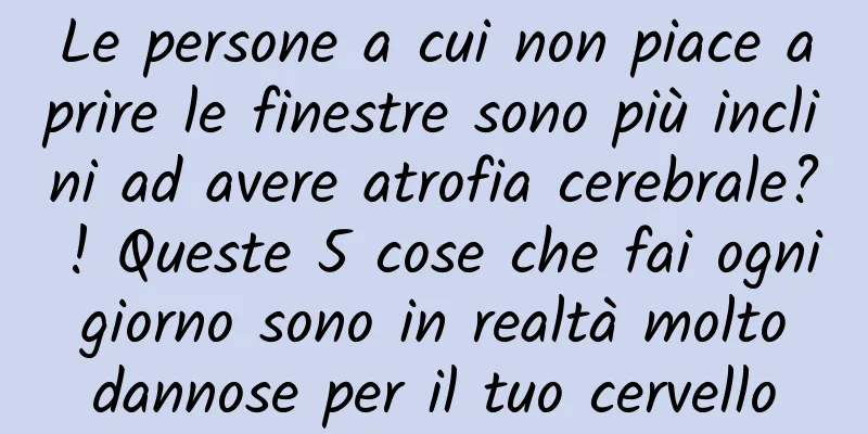 Le persone a cui non piace aprire le finestre sono più inclini ad avere atrofia cerebrale? ! Queste 5 cose che fai ogni giorno sono in realtà molto dannose per il tuo cervello