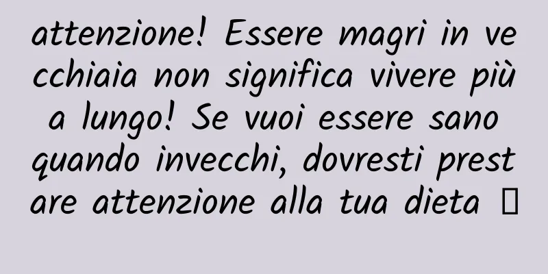 attenzione! Essere magri in vecchiaia non significa vivere più a lungo! Se vuoi essere sano quando invecchi, dovresti prestare attenzione alla tua dieta →
