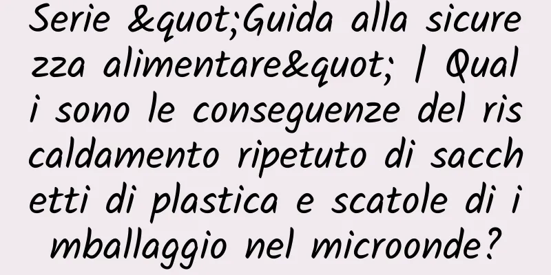 Serie "Guida alla sicurezza alimentare" | Quali sono le conseguenze del riscaldamento ripetuto di sacchetti di plastica e scatole di imballaggio nel microonde?