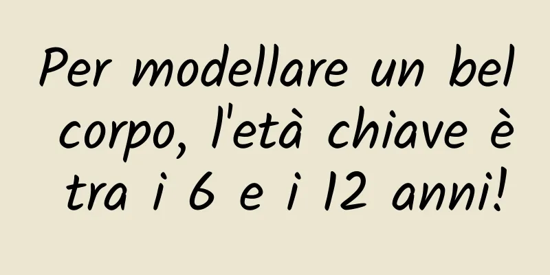 Per modellare un bel corpo, l'età chiave è tra i 6 e i 12 anni!