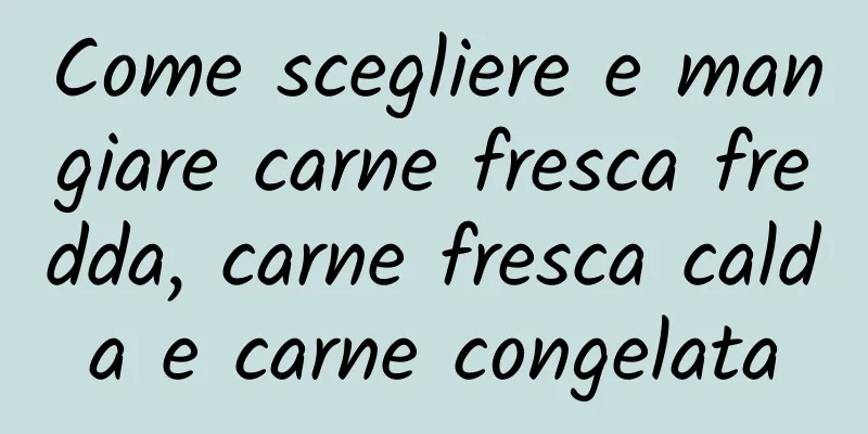 Come scegliere e mangiare carne fresca fredda, carne fresca calda e carne congelata