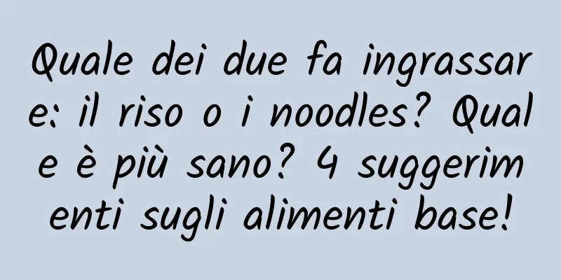Quale dei due fa ingrassare: il riso o i noodles? Quale è più sano? 4 suggerimenti sugli alimenti base!