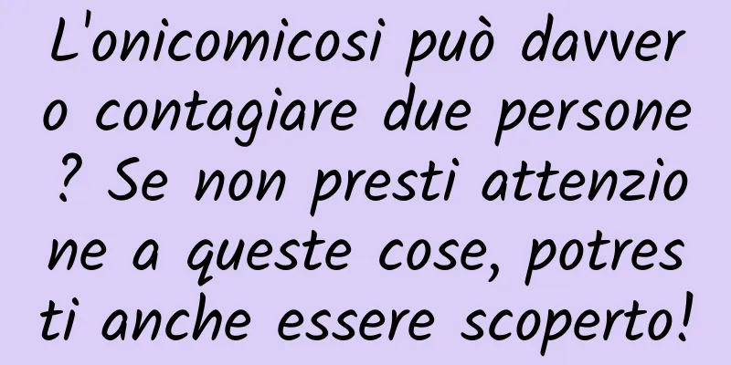 L'onicomicosi può davvero contagiare due persone? Se non presti attenzione a queste cose, potresti anche essere scoperto!