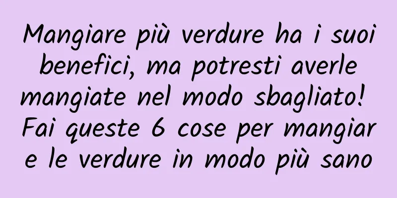 Mangiare più verdure ha i suoi benefici, ma potresti averle mangiate nel modo sbagliato! Fai queste 6 cose per mangiare le verdure in modo più sano