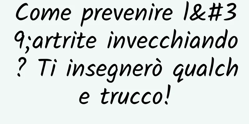 Come prevenire l'artrite invecchiando? Ti insegnerò qualche trucco!