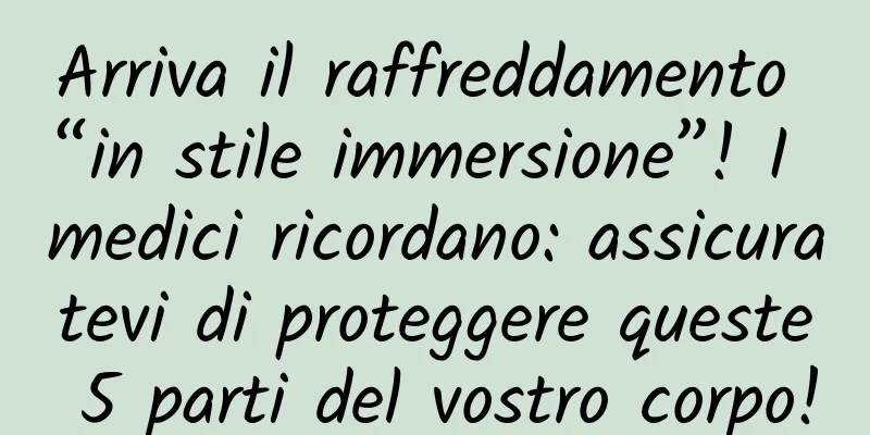 Arriva il raffreddamento “in stile immersione”! I medici ricordano: assicuratevi di proteggere queste 5 parti del vostro corpo!