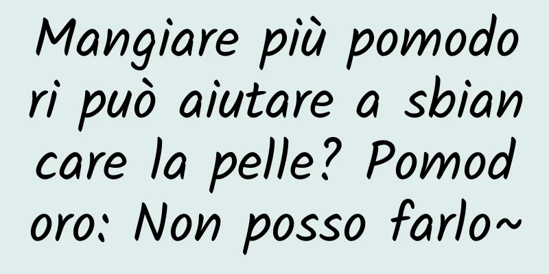 Mangiare più pomodori può aiutare a sbiancare la pelle? Pomodoro: Non posso farlo~