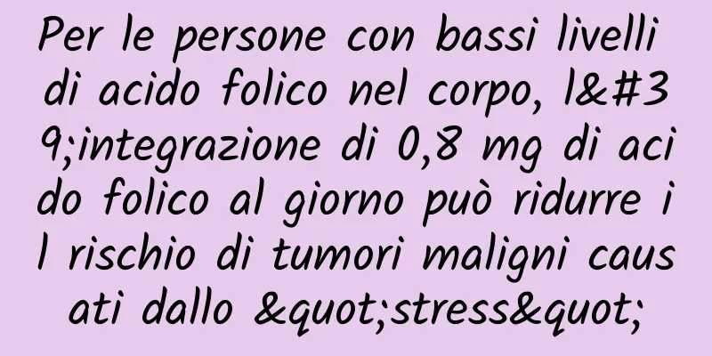 Per le persone con bassi livelli di acido folico nel corpo, l'integrazione di 0,8 mg di acido folico al giorno può ridurre il rischio di tumori maligni causati dallo "stress"