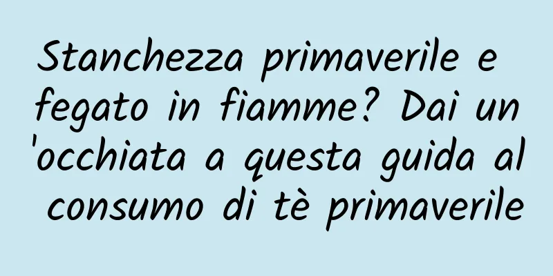 Stanchezza primaverile e fegato in fiamme? Dai un'occhiata a questa guida al consumo di tè primaverile