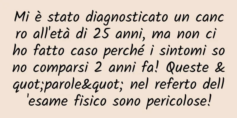 Mi è stato diagnosticato un cancro all'età di 25 anni, ma non ci ho fatto caso perché i sintomi sono comparsi 2 anni fa! Queste "parole" nel referto dell'esame fisico sono pericolose!