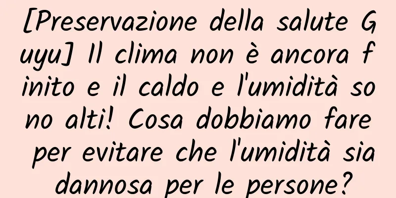 [Preservazione della salute Guyu] Il clima non è ancora finito e il caldo e l'umidità sono alti! Cosa dobbiamo fare per evitare che l'umidità sia dannosa per le persone?
