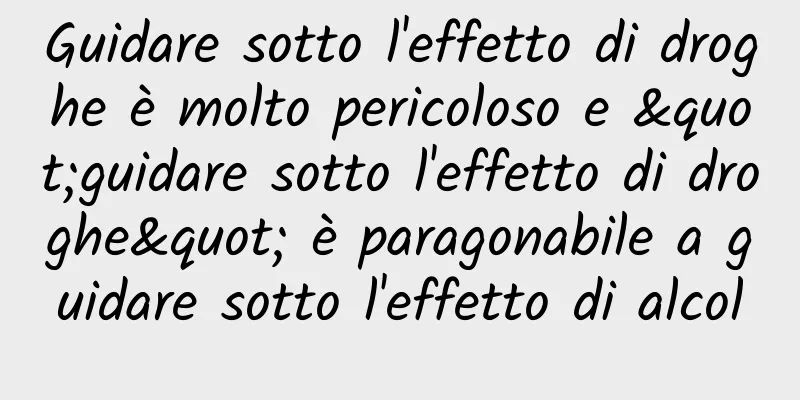 Guidare sotto l'effetto di droghe è molto pericoloso e "guidare sotto l'effetto di droghe" è paragonabile a guidare sotto l'effetto di alcol