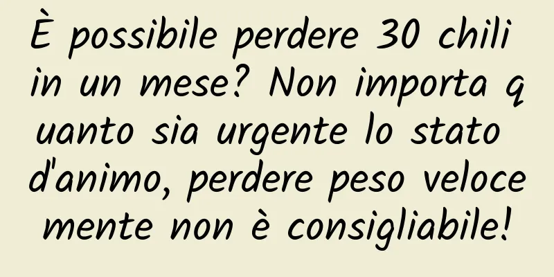 È possibile perdere 30 chili in un mese? Non importa quanto sia urgente lo stato d'animo, perdere peso velocemente non è consigliabile!
