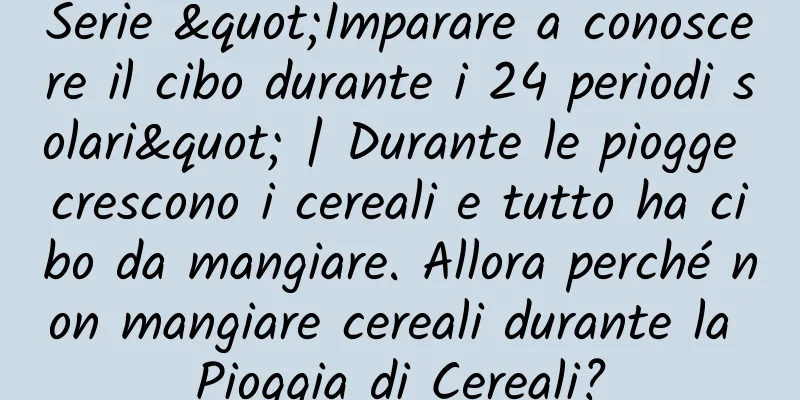 Serie "Imparare a conoscere il cibo durante i 24 periodi solari" | Durante le piogge crescono i cereali e tutto ha cibo da mangiare. Allora perché non mangiare cereali durante la Pioggia di Cereali?