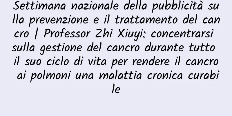 Settimana nazionale della pubblicità sulla prevenzione e il trattamento del cancro | Professor Zhi Xiuyi: concentrarsi sulla gestione del cancro durante tutto il suo ciclo di vita per rendere il cancro ai polmoni una malattia cronica curabile