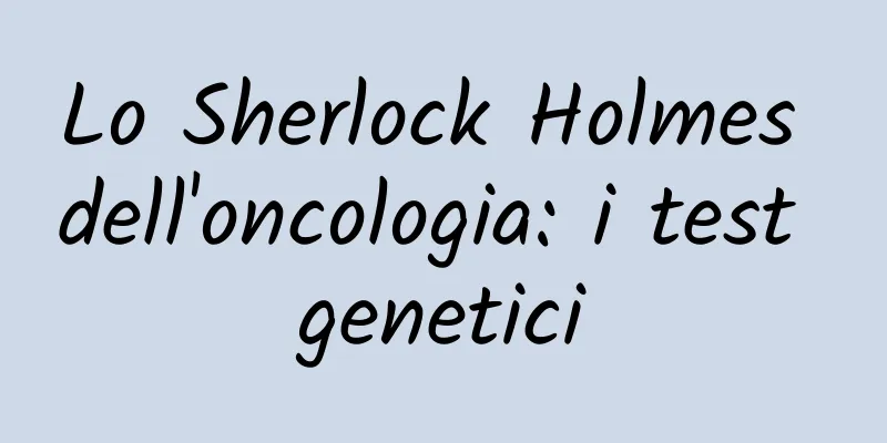 Lo Sherlock Holmes dell'oncologia: i test genetici