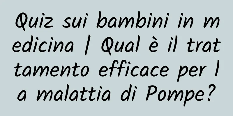 Quiz sui bambini in medicina | Qual è il trattamento efficace per la malattia di Pompe?