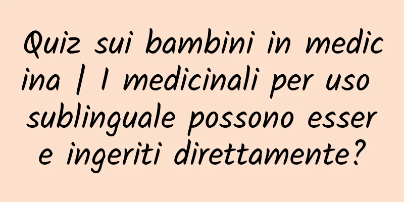 Quiz sui bambini in medicina | I medicinali per uso sublinguale possono essere ingeriti direttamente?