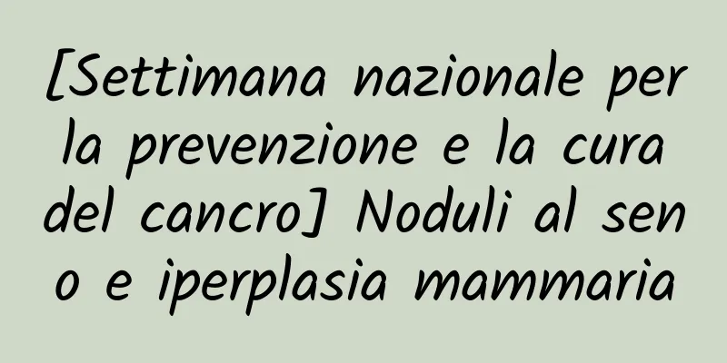 [Settimana nazionale per la prevenzione e la cura del cancro] Noduli al seno e iperplasia mammaria