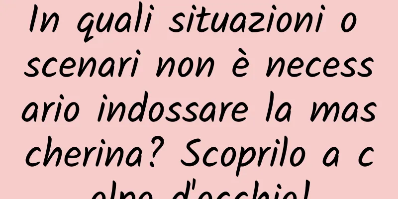 In quali situazioni o scenari non è necessario indossare la mascherina? Scoprilo a colpo d'occhio!