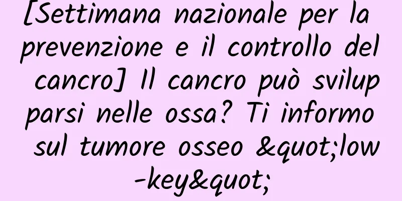 [Settimana nazionale per la prevenzione e il controllo del cancro] Il cancro può svilupparsi nelle ossa? Ti informo sul tumore osseo "low-key"