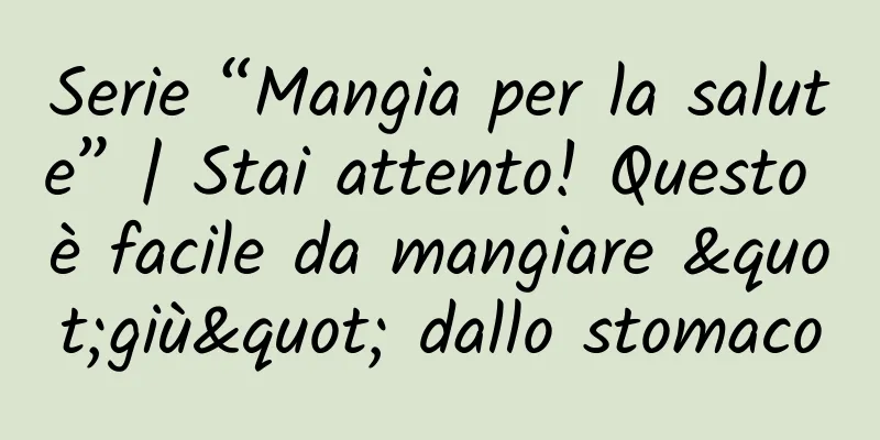 Serie “Mangia per la salute” | Stai attento! Questo è facile da mangiare "giù" dallo stomaco