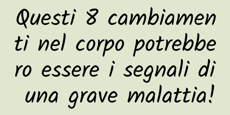 Questi 8 cambiamenti nel corpo potrebbero essere i segnali di una grave malattia!