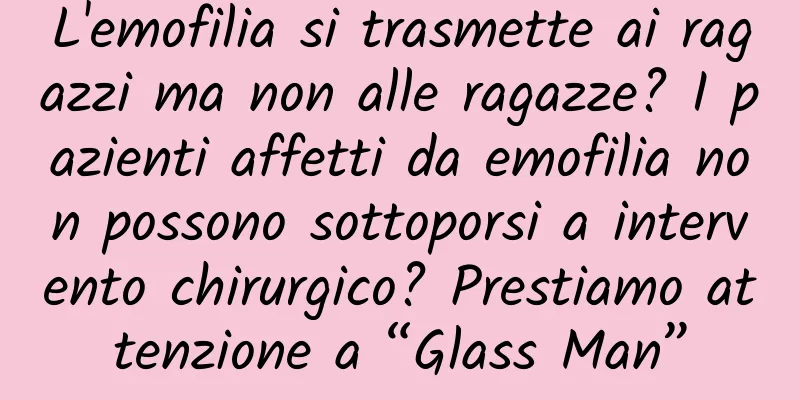 L'emofilia si trasmette ai ragazzi ma non alle ragazze? I pazienti affetti da emofilia non possono sottoporsi a intervento chirurgico? Prestiamo attenzione a “Glass Man”