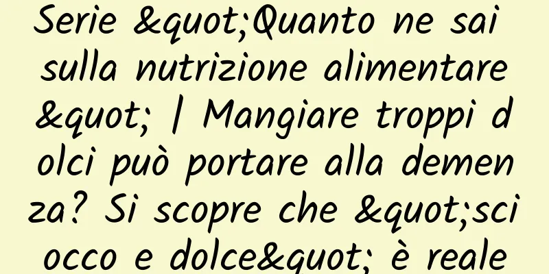 Serie "Quanto ne sai sulla nutrizione alimentare" | Mangiare troppi dolci può portare alla demenza? Si scopre che "sciocco e dolce" è reale