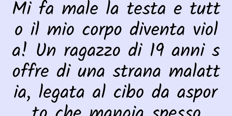 Mi fa male la testa e tutto il mio corpo diventa viola! Un ragazzo di 19 anni soffre di una strana malattia, legata al cibo da asporto che mangia spesso