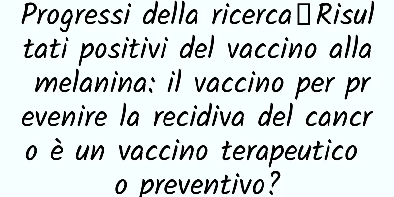 Progressi della ricerca丨Risultati positivi del vaccino alla melanina: il vaccino per prevenire la recidiva del cancro è un vaccino terapeutico o preventivo?