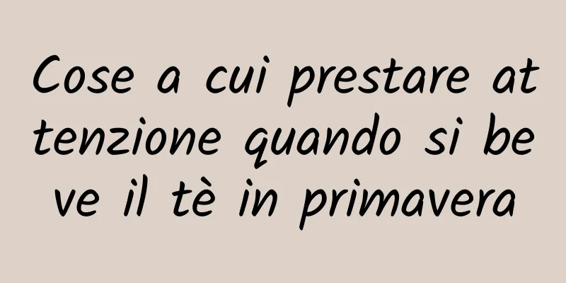 Cose a cui prestare attenzione quando si beve il tè in primavera