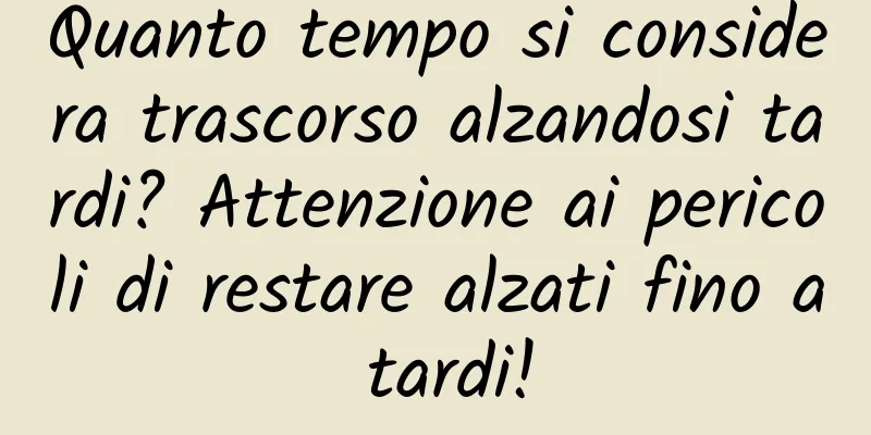 Quanto tempo si considera trascorso alzandosi tardi? Attenzione ai pericoli di restare alzati fino a tardi!