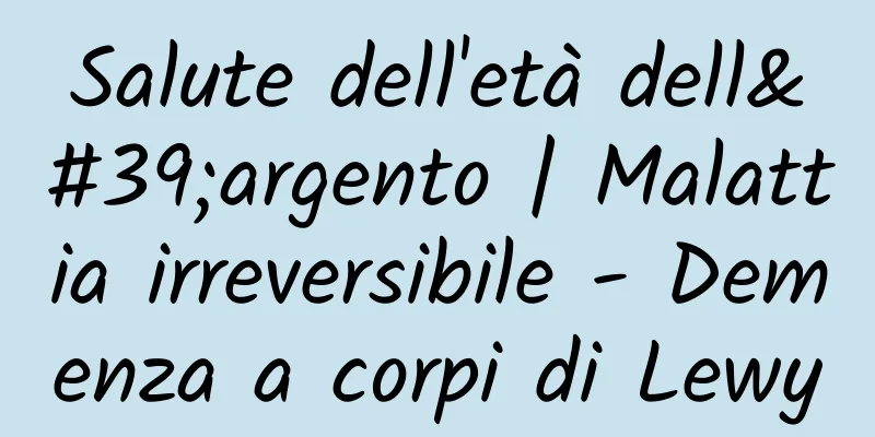 Salute dell'età dell'argento | Malattia irreversibile - Demenza a corpi di Lewy