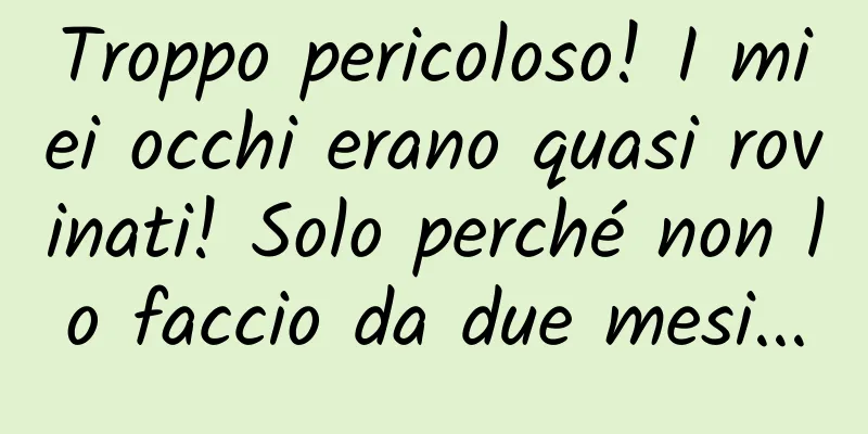 Troppo pericoloso! I miei occhi erano quasi rovinati! Solo perché non lo faccio da due mesi...