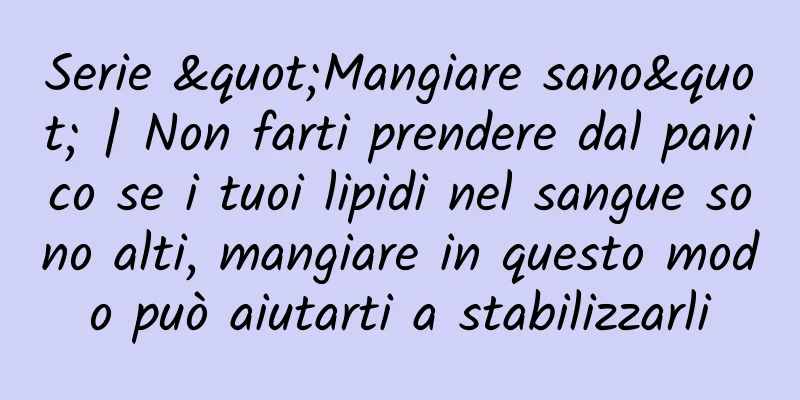 Serie "Mangiare sano" | Non farti prendere dal panico se i tuoi lipidi nel sangue sono alti, mangiare in questo modo può aiutarti a stabilizzarli