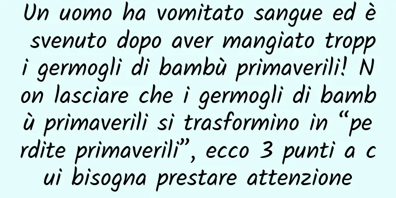 Un uomo ha vomitato sangue ed è svenuto dopo aver mangiato troppi germogli di bambù primaverili! Non lasciare che i germogli di bambù primaverili si trasformino in “perdite primaverili”, ecco 3 punti a cui bisogna prestare attenzione